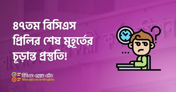 ৪৭তম বিসিএস প্রিলির শেষ মুহূর্তের চূড়ান্ত প্রস্তুতি
